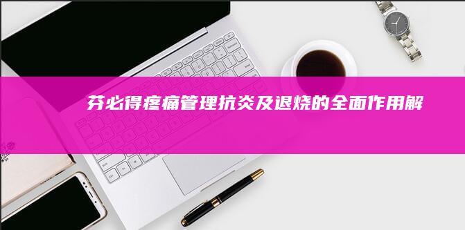 芬必得：疼痛管理、抗炎及退烧的全面作用解析